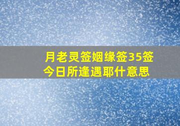 月老灵签姻缘签35签 今日所逢遇耶什意思